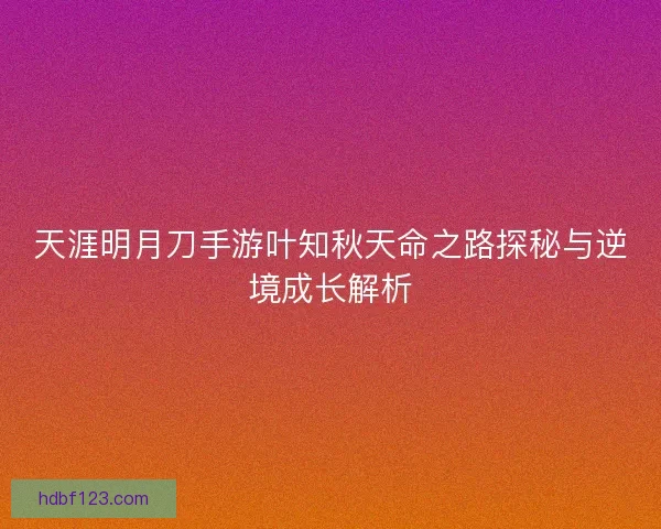 天涯明月刀手游叶知秋天命之路探秘与逆境成长解析