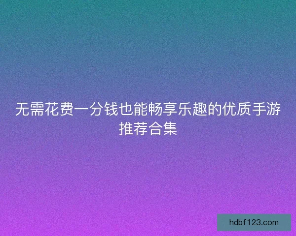 无需花费一分钱也能畅享乐趣的优质手游推荐合集