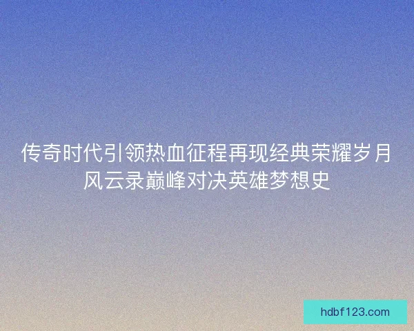 传奇时代引领热血征程再现经典荣耀岁月风云录巅峰对决英雄梦想史
