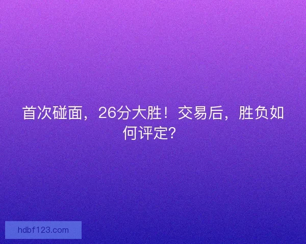 首次碰面，26分大胜！交易后，胜负如何评定？