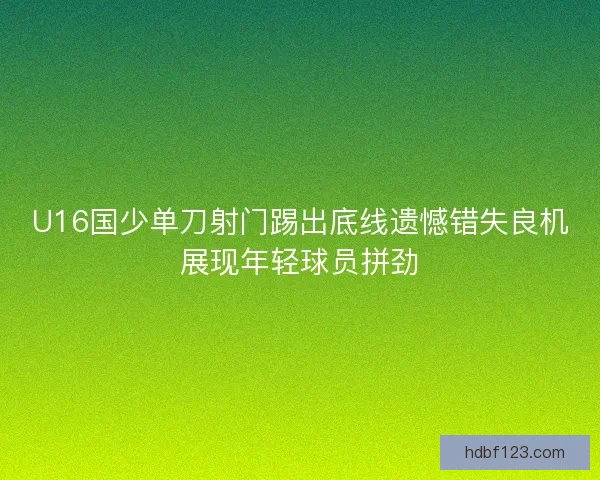 U16国少单刀射门踢出底线遗憾错失良机展现年轻球员拼劲