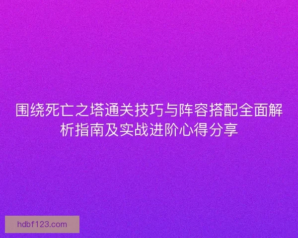 围绕死亡之塔通关技巧与阵容搭配全面解析指南及实战进阶心得分享