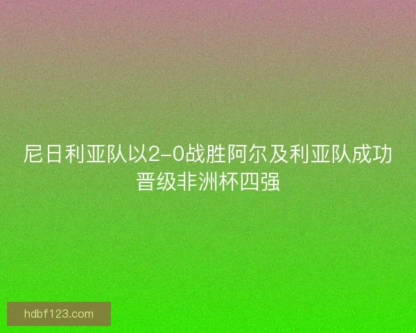 尼日利亚队以2-0战胜阿尔及利亚队成功晋级非洲杯四强