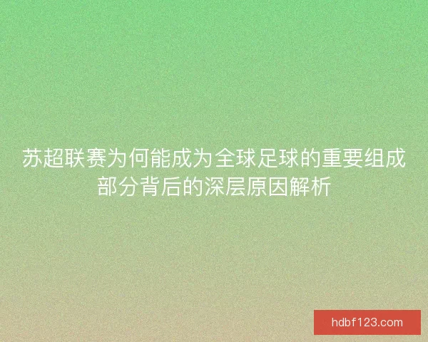 苏超联赛为何能成为全球足球的重要组成部分背后的深层原因解析
