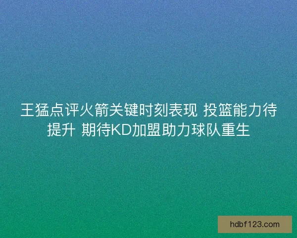 王猛点评火箭关键时刻表现 投篮能力待提升 期待KD加盟助力球队重生