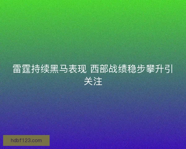 雷霆持续黑马表现 西部战绩稳步攀升引关注