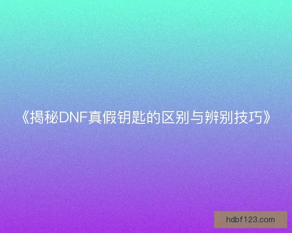 《揭秘DNF真假钥匙的区别与辨别技巧》