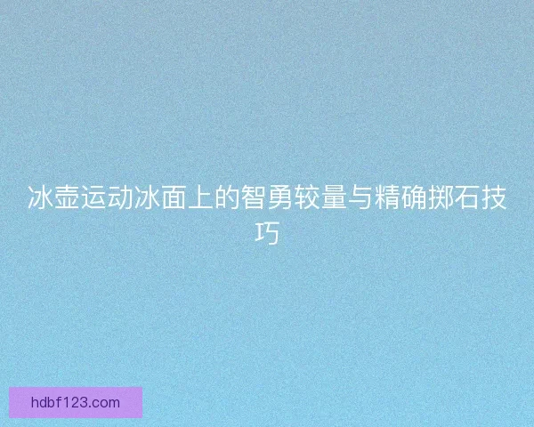冰壶运动冰面上的智勇较量与精确掷石技巧