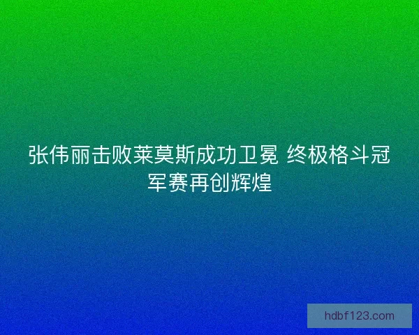张伟丽击败莱莫斯成功卫冕 终极格斗冠军赛再创辉煌