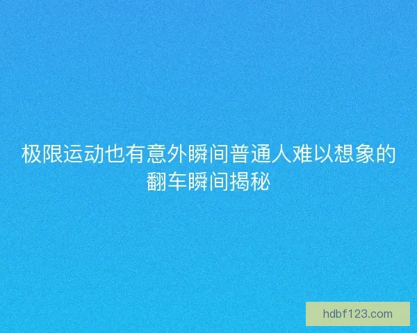 极限运动也有意外瞬间普通人难以想象的翻车瞬间揭秘