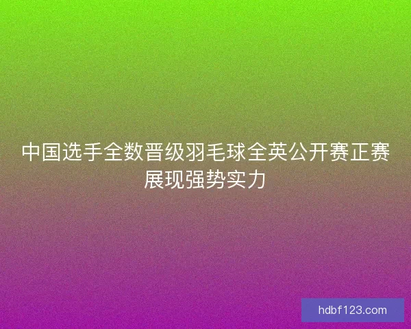 中国选手全数晋级羽毛球全英公开赛正赛展现强势实力