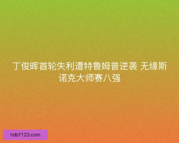 丁俊晖首轮失利遭特鲁姆普逆袭 无缘斯诺克大师赛八强