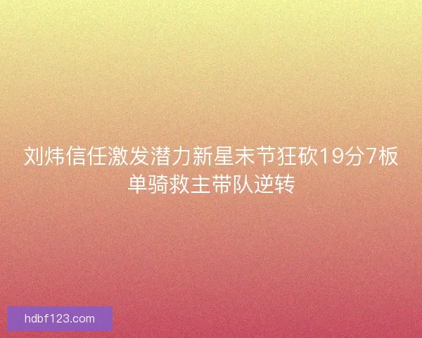 刘炜信任激发潜力新星末节狂砍19分7板单骑救主带队逆转
