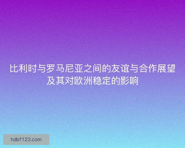比利时与罗马尼亚之间的友谊与合作展望及其对欧洲稳定的影响