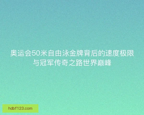 奥运会50米自由泳金牌背后的速度极限与冠军传奇之路世界巅峰
